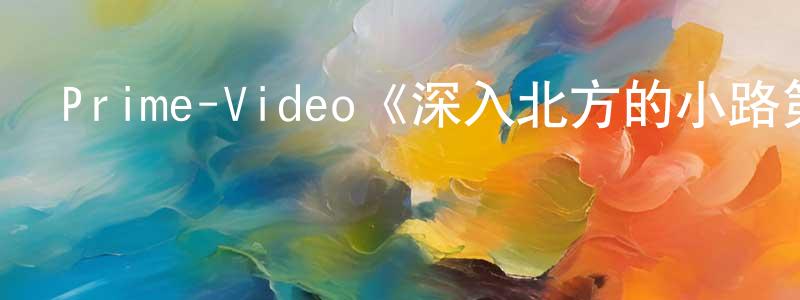 曹岫云的動漫綜藝大全,Prime-Video《深入北方的小路第一季》迅雷下載/在線觀看/百度云-都市/情感-美劇天堂